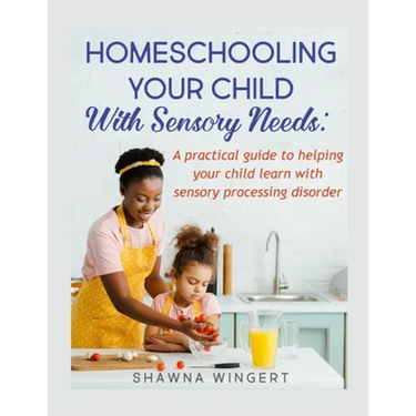 Homeschooling Your Child with Sensory Needs: A practical guide to helping your child learn with sensory processing disorder