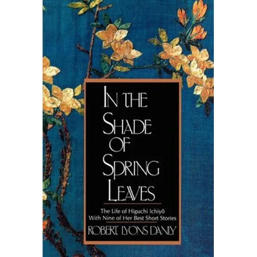 In the Shade of Spring Leaves: The Life of Higuchi Ichiyo, with Nine of Her Best Stories
