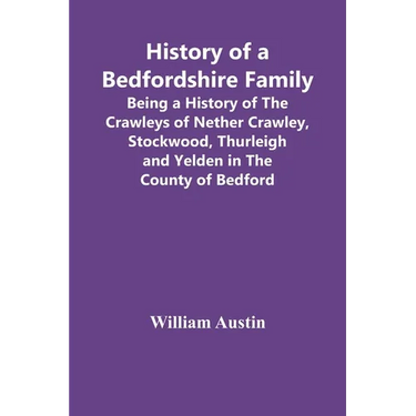 History Of A Bedfordshire Family; Being A History Of The Crawleys Of Nether Crawley, Stockwood, Thurleigh And Yelden In The County Of Bedford