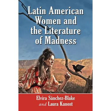 Latin American Women and the Literature of Madness: Narratives at the Crossroads of Gender, Politics and the Mind