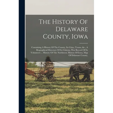 The History Of Delaware County, Iowa: Containing A History Of The County, Its Cities, Towns, &c., A Biographical Directory Of Its Citizens, War Record