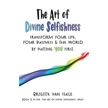 The Art of Divine Selfishness: transform your life, your business & the world by putting YOU first