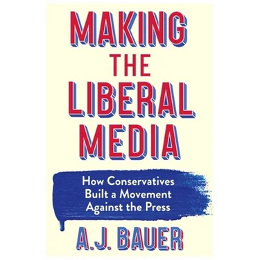 Making the Liberal Media: How Conservatives Built a Movement Against the Press