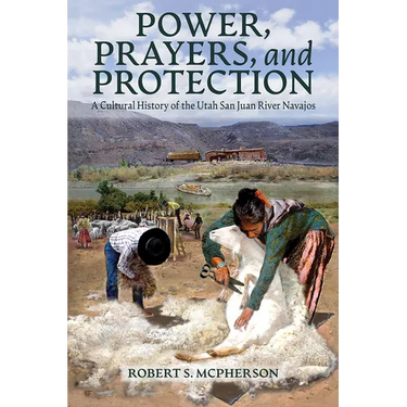 Power, Prayers, and Protection: A Cultural History of the Utah San Juan River Navajo