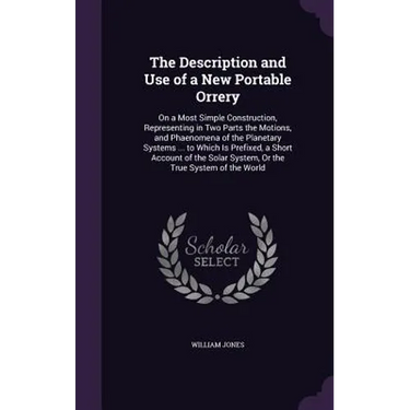 The Description and Use of a New Portable Orrery: On a Most Simple Construction, Representing in Two Parts the Motions, and Phaenomena of the Planetar
