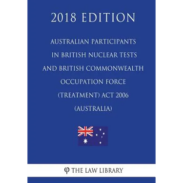 Australian Participants in British Nuclear Tests and British Commonwealth Occupation Force (Treatment) Act 2006 (Australia) (2018 Edition)