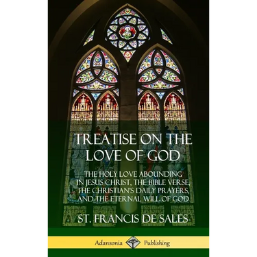 Treatise on the Love of God: The Holy Love Abounding in Jesus Christ, the Bible Verse, the Christian's Daily Prayers, and the Eternal Will of God (