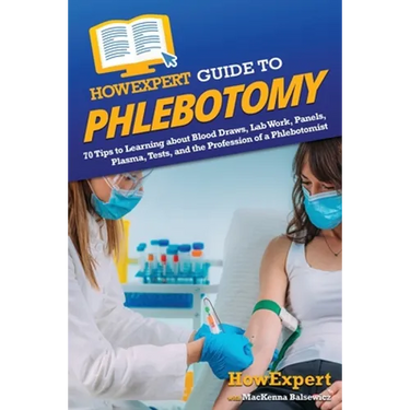 HowExpert Guide to Phlebotomy: 70 Tips to Learning about Blood Draws, Lab Work, Panels, Plasma, Tests, and the Profession of a Phlebotomist