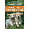 The Complete Guide to Golden Retrievers: Finding, Raising, Training, and Loving Your Golden Retriever Puppy