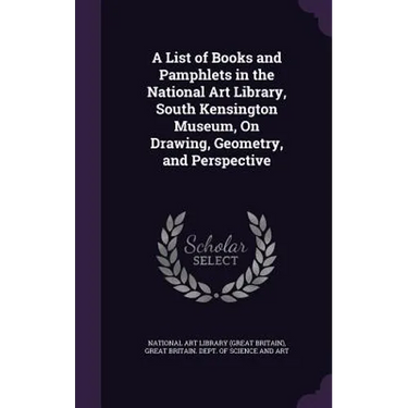 A List of Books and Pamphlets in the National Art Library, South Kensington Museum, On Drawing, Geometry, and Perspective