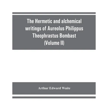 The Hermetic and alchemical writings of Aureolus Philippus Theophrastus Bombast, of Hohenheim, called Paracelsus the Great (Volume II) Hermetic Medici