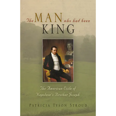 The Man Who Had Been King: The American Exile of Napoleon's Brother Joseph