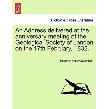 An Address Delivered at the Anniversary Meeting of the Geological Society of London on the 17th February, 1832.