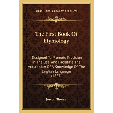 The First Book Of Etymology: Designed To Promote Precision In The Use, And Facilitate The Acquisition Of A Knowledge Of The English Language (1857)