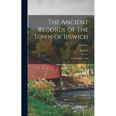 The Ancient Records of the Town of Ipswich: From 1634 to 1650; Volume 1