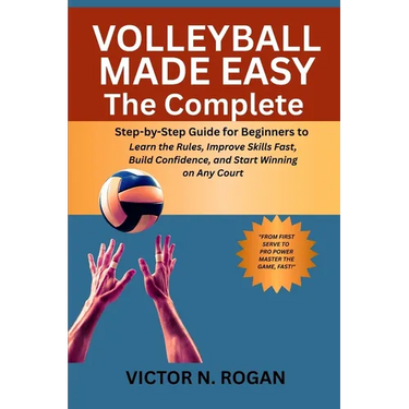 Volleyball Made Easy: The Complete Step-by-Step Guide for Beginners to Learn the Rules, Improve Skills Fast, Build Confidence, and Start Winning on An