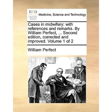 Cases in Midwifery: With References and Remarks. by William Perfect, ... Second Edition, Corrected and Improved. Volume 1 of 2