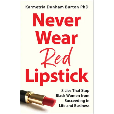 Never Wear Red Lipstick: 8 Lies That Stop Black Women from Succeeding in Life and Business