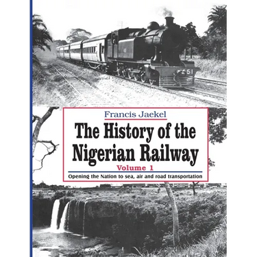The History of the Nigerian Railway. Vol 1: Opening the Nation to Sea and Road Transportation