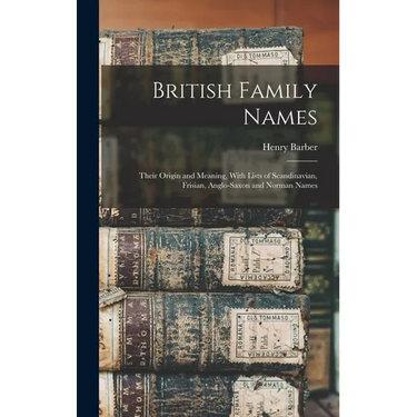 British Family Names; Their Origin and Meaning, With Lists of Scandinavian, Frisian, Anglo-Saxon and Norman Names