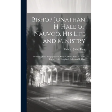 Bishop Jonathan H. Hale of Nauvoo, His Life and Ministry: Including Brief Biographies of Aroet L. Hale, Alma H. Hale, Rachel Hale Hoagland, Solomon H.
