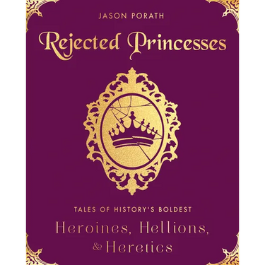 Rejected Princesses: Tales of History's Boldest Heroines, Hellions, and Heretics