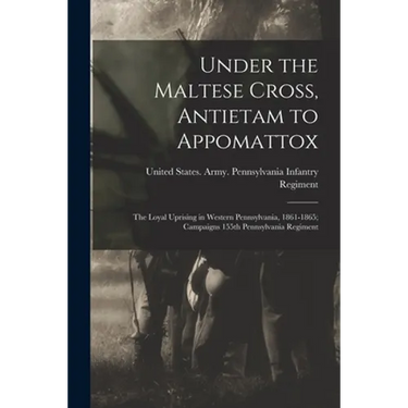 Under the Maltese Cross, Antietam to Appomattox: The Loyal Uprising in Western Pennsylvania, 1861-1865; Campaigns 155th Pennsylvania Regiment