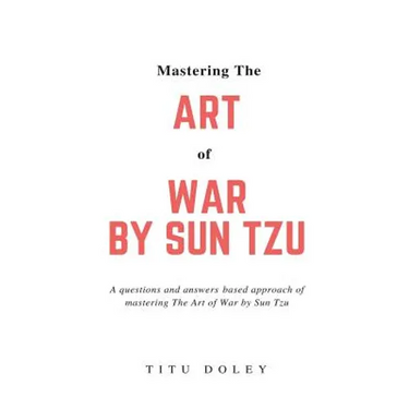 Mastering The Art of War by Sun Tzu: A questions and answers based approach of mastering The Art of War by Sun Tzu