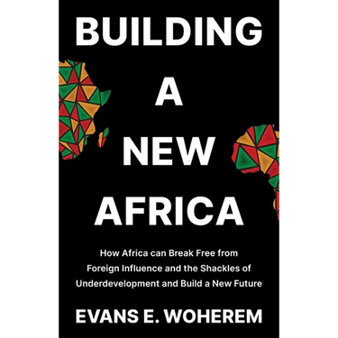 Building A New Africa: How Africa can Break Free from Foreign Influence and the Shackles of Underdevelopment and Build a New Future