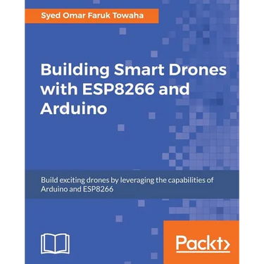 Building Smart Drones with ESP8266 and Arduino: Build exciting drones by leveraging the capabilities of Arduino and ESP8266