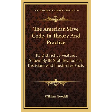 The American Slave Code, In Theory And Practice: Its Distinctive Features Shown By Its Statutes, Judicial Decisions And Illustrative Facts