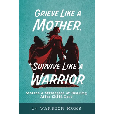 Grieve Like A Mother, Survive Like A Warrior: Stories & Strategies of Healing After Child Loss