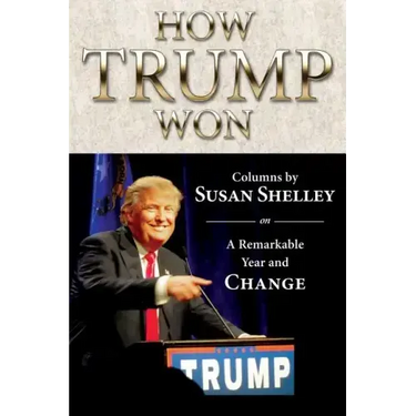 How Trump Won: Columns by Susan Shelley on a Remarkable Year and Change