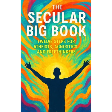 The Secular Big Book: Twelve Steps for Atheists, Agnostics, and Freethinkers: A Rational Guide to Recovery Without Religion