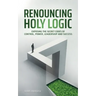 Renouncing Holy Logic: Exposing the Secret Codes of Control, Power, Leadership and Success