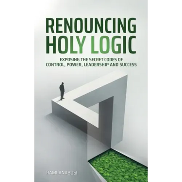 Renouncing Holy Logic: Exposing the Secret Codes of Control, Power, Leadership and Success