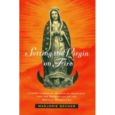 Setting the Virgin on Fire: Lázaro Cárdenas, Michoacán Peasants, and the Redemption of the Mexican Revolution