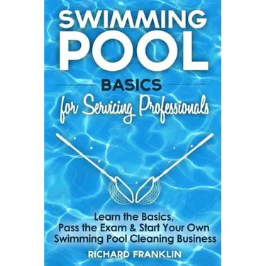Swimming Pool Basics For Servicing Professionals: Learn The Basics, Pass The Exam & Start Your Own Pool Cleaning Business