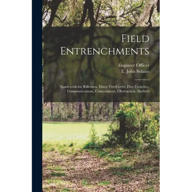 Field Entrenchments: Spadework for Riflemen, Hasty Fire-cover, Fire-trenches, Communications, Concealment, Obstruction, Shelters