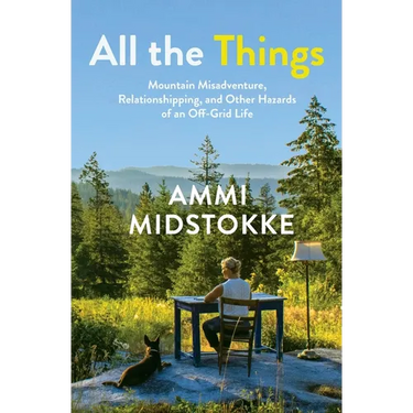 All the Things: Mountain Misadventure, Relationshipping, and Other Hazards of an Off-Grid Life