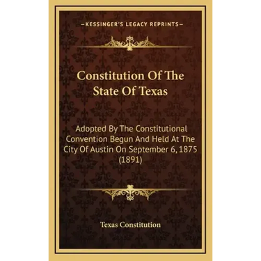 Constitution of the State of Texas: Adopted by the Constitutional Convention Begun and Held at the City of Austin on September 6, 1875 (1891)