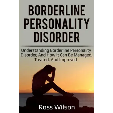 Borderline Personality Disorder: Understanding Borderline Personality Disorder, and how it can be managed, treated, and improved