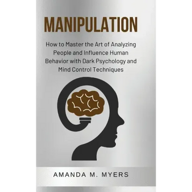 Manipulation: How to Master the Art of Analyzing People and Influence Human Behavior with Dark Psychology and Mind Control Technique