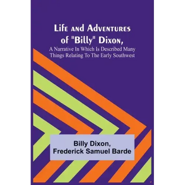 Life and Adventures of "Billy" Dixon, A Narrative in which is Described many things Relating to the Early Southwest