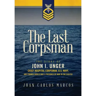 The Last Corpsman: The Story of John I. Unger, Chief Hospital Corpsman, U.S. Navy, and Former World War II Prisoner of War in the Pacific