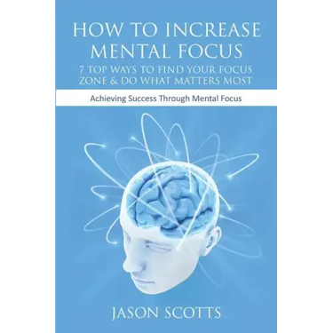 How to Increase Mental Focus: 7 Top Ways to Find Your Focus Zone & Do What Matters Most: Achieving Success Through Mental Focus