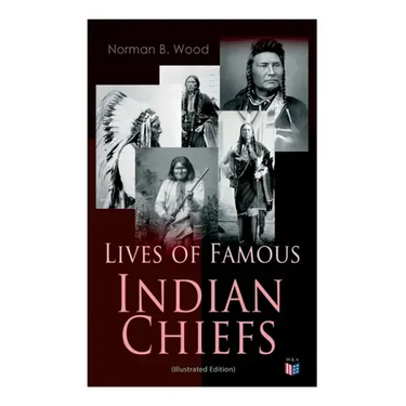 Lives of Famous Indian Chiefs (Illustrated Edition): From Cofachiqui, the Indian Princess and Powhatan - To Chief Joseph and Geronimo