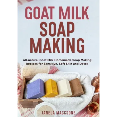 Goat Milk Soap Making: All-natural Goat Milk Homemade Soap Making Recipes for Sensitive, Soft Skin and Detox