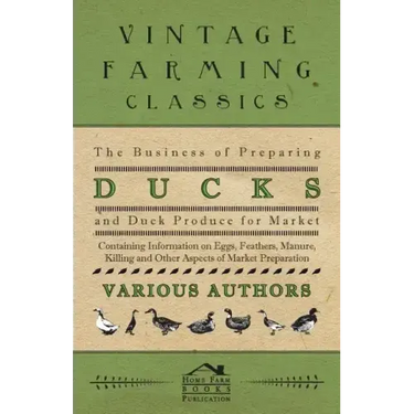 The Business of Preparing Ducks and Duck Produce for Market - Containing Information on Eggs, Feathers, Manure, Killing and Other Aspects of Market PR