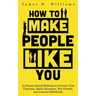 How to Make People Like You: 19 Science-Based Methods to Increase Your Charisma, Spark Attraction, Win Friends, and Connect Effortlessly